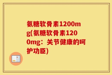 氨糖软骨素1200mg(氨糖软骨素1200mg：关节健康的呵护功臣)