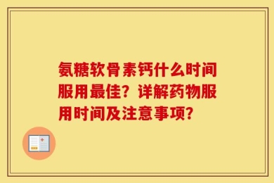 氨糖软骨素钙什么时间服用最佳？详解药物服用时间及注意事项？