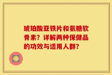 琥珀酸亚铁片和氨糖软骨素？详解两种保健品的功效与适用人群？