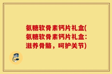 氨糖软骨素钙片礼盒(氨糖软骨素钙片礼盒：滋养骨骼，呵护关节)