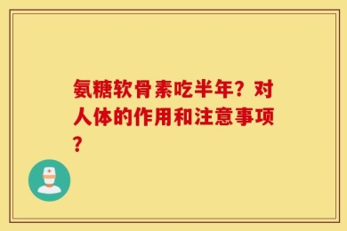 氨糖软骨素吃半年？对人体的作用和注意事项？