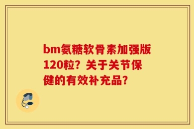 bm氨糖软骨素加强版120粒？关于关节保健的有效补充品？