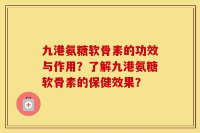 九港氨糖软骨素的功效与作用？了解九港氨糖软骨素的保健效果？