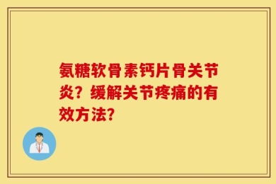 氨糖软骨素钙片骨关节炎？缓解关节疼痛的有效方法？