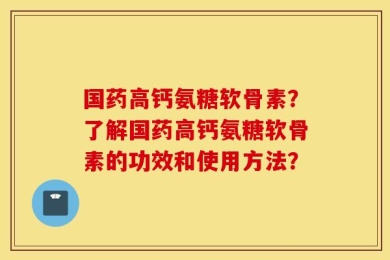 国药高钙氨糖软骨素？了解国药高钙氨糖软骨素的功效和使用方法？