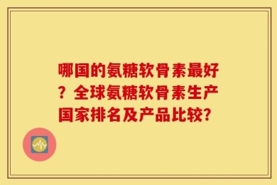 哪国的氨糖软骨素最好？全球氨糖软骨素生产国家排名及产品比较？