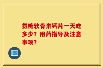 氨糖软骨素钙片一天吃多少？用药指导及注意事项？