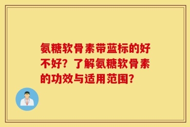 氨糖软骨素带蓝标的好不好？了解氨糖软骨素的功效与适用范围？