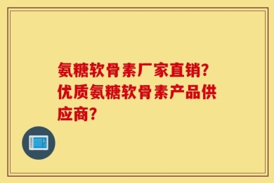 氨糖软骨素厂家直销？优质氨糖软骨素产品供应商？