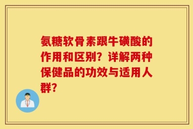 氨糖软骨素跟牛磺酸的作用和区别？详解两种保健品的功效与适用人群？