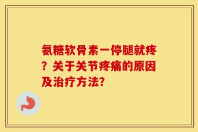 氨糖软骨素一停腿就疼？关于关节疼痛的原因及治疗方法？
