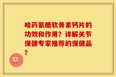 哈药氨糖软骨素钙片的功效和作用？详解关节保健专家推荐的保健品？