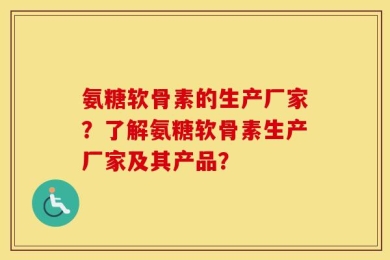 氨糖软骨素的生产厂家？了解氨糖软骨素生产厂家及其产品？
