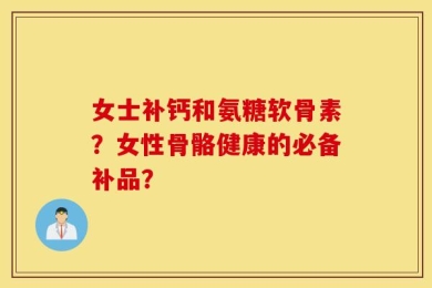 女士补钙和氨糖软骨素？女性骨骼健康的必备补品？