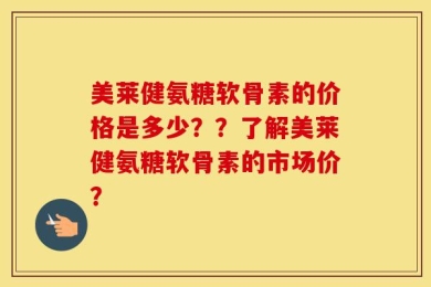 美莱健氨糖软骨素的价格是多少？？了解美莱健氨糖软骨素的市场价？