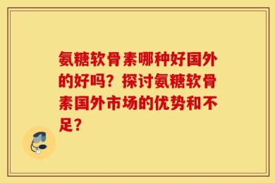 氨糖软骨素哪种好国外的好吗？探讨氨糖软骨素国外市场的优势和不足？