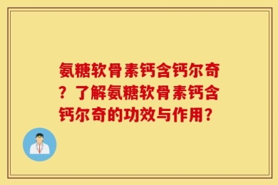 氨糖软骨素钙含钙尔奇？了解氨糖软骨素钙含钙尔奇的功效与作用？