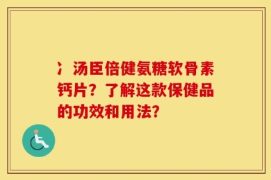 冫汤臣倍健氨糖软骨素钙片？了解这款保健品的功效和用法？