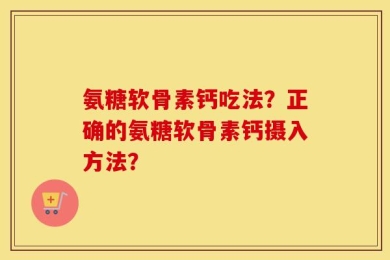 氨糖软骨素钙吃法？正确的氨糖软骨素钙摄入方法？