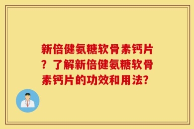 新倍健氨糖软骨素钙片？了解新倍健氨糖软骨素钙片的功效和用法？