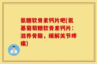氨糖软骨素钙片吧(氨基葡萄糖软骨素钙片：滋养骨骼，缓解关节疼痛)