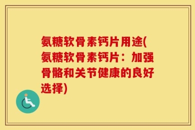 氨糖软骨素钙片用途(氨糖软骨素钙片：加强骨骼和关节健康的良好选择)