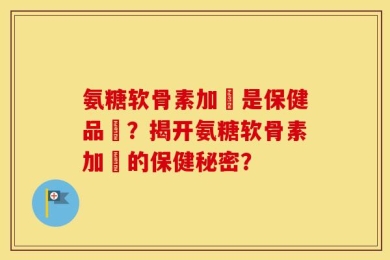 氨糖软骨素加鈣是保健品嗎？揭开氨糖软骨素加鈣的保健秘密？