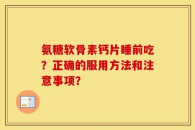 氨糖软骨素钙片睡前吃？正确的服用方法和注意事项？