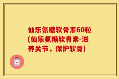 仙乐氨糖软骨素60粒(仙乐氨糖软骨素-滋养关节，保护软骨)