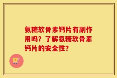 氨糖软骨素钙片有副作用吗？了解氨糖软骨素钙片的安全性？