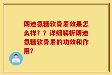 朗迪氨糖软骨素效果怎么样？？详细解析朗迪氨糖软骨素的功效和作用？