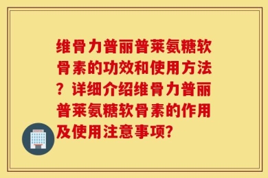 维骨力普丽普莱氨糖软骨素的功效和使用方法？详细介绍维骨力普丽普莱氨糖软骨素的作用及使用注意事项？