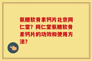 氨糖软骨素钙片北京同仁堂？同仁堂氨糖软骨素钙片的功效和使用方法？