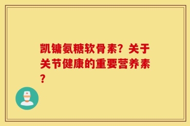 凯镛氨糖软骨素？关于关节健康的重要营养素？