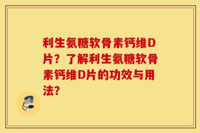 利生氨糖软骨素钙维D片？了解利生氨糖软骨素钙维D片的功效与用法？