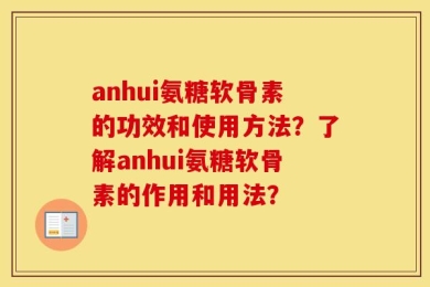 anhui氨糖软骨素的功效和使用方法？了解anhui氨糖软骨素的作用和用法？