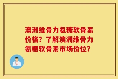 澳洲维骨力氨糖软骨素价格？了解澳洲维骨力氨糖软骨素市场价位？