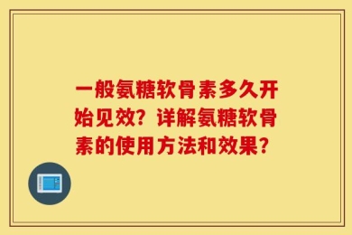 一般氨糖软骨素多久开始见效？详解氨糖软骨素的使用方法和效果？