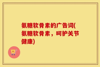 氨糖软骨素的广告词(氨糖软骨素，呵护关节健康)