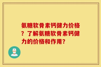 氨糖软骨素钙健力价格？了解氨糖软骨素钙健力的价格和作用？