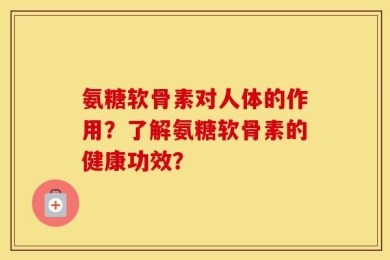 氨糖软骨素对人体的作用？了解氨糖软骨素的健康功效？