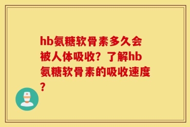 hb氨糖软骨素多久会被人体吸收？了解hb氨糖软骨素的吸收速度？