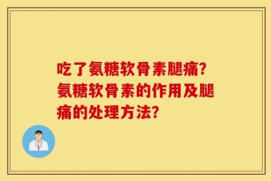 吃了氨糖软骨素腿痛？氨糖软骨素的作用及腿痛的处理方法？