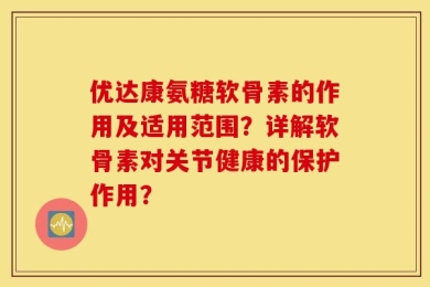 优达康氨糖软骨素的作用及适用范围？详解软骨素对关节健康的保护作用？