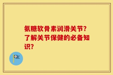 氨糖软骨素润滑关节？了解关节保健的必备知识？