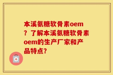 本溪氨糖软骨素oem？了解本溪氨糖软骨素oem的生产厂家和产品特点？