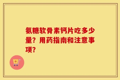 氨糖软骨素钙片吃多少量？用药指南和注意事项？