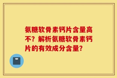 氨糖软骨素钙片含量高不？解析氨糖软骨素钙片的有效成分含量？