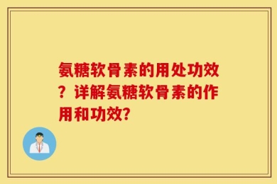 氨糖软骨素的用处功效？详解氨糖软骨素的作用和功效？