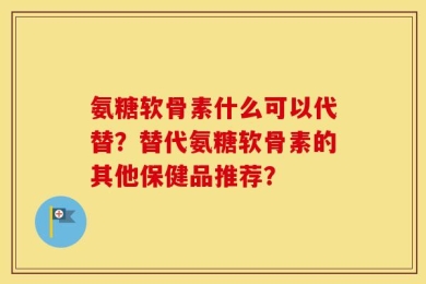 氨糖软骨素什么可以代替？替代氨糖软骨素的其他保健品推荐？